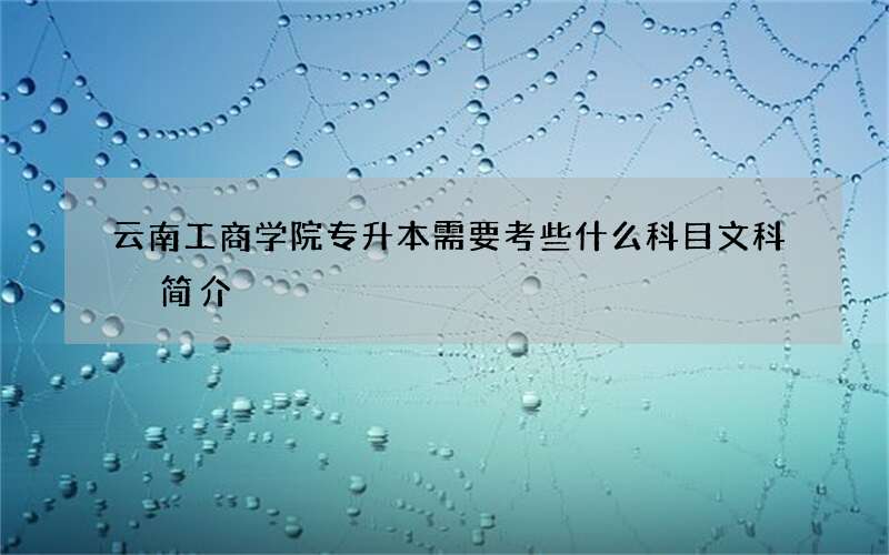 云南工商学院专升本需要考些什么科目文科 简介